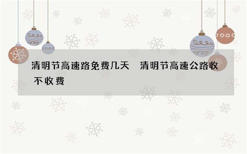 清明节高速路免费几天 清明节高速公路收不收费